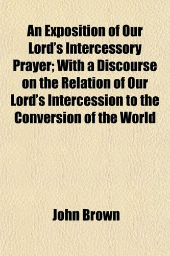 An Exposition of Our Lord's Intercessory Prayer; With a Discourse on the Relation of Our Lord's Intercession to the Conversion of the World Books