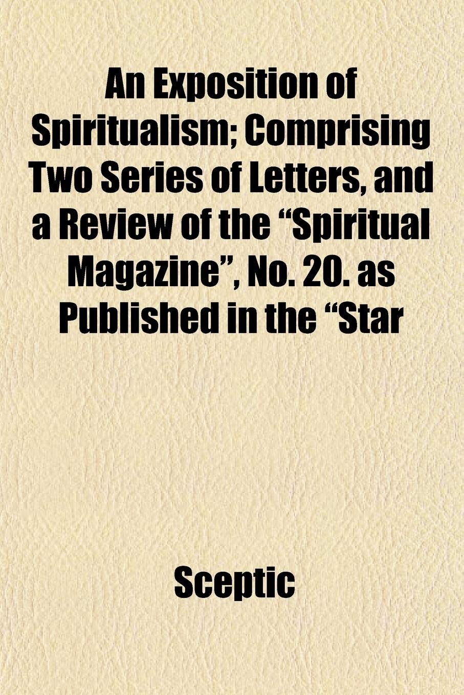 An Exposition of Spiritualism; Comprising Two Series of Letters, and a Review of the "Spiritual Magazine," No. 20. as Published in the "Star Books