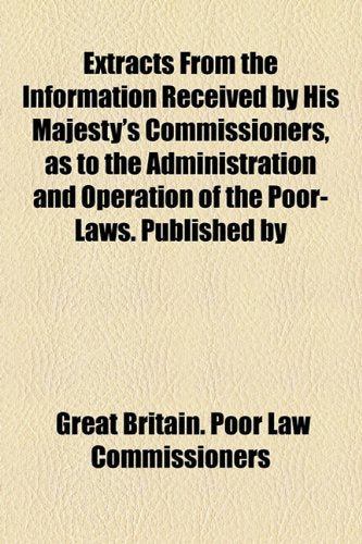 Extracts from the Information Received by His Majesty's Commissioners, as to the Administration and Operation of the Poor-Laws. Published by Books