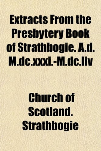 Extracts from the Presbytery Book of Strathbogie. A.D. M.DC.XXXI.-M.DC.LIV Books