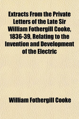 Extracts from the Private Letters of the Late Sir William Fothergill Cooke, 1836-39, Relating to the Invention and Development of the Electric Books