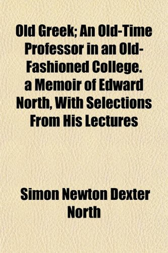 Old Greek; An Old-Time Professor in an Old-Fashioned College. a Memoir of Edward North, with Selections from His Lectures Books