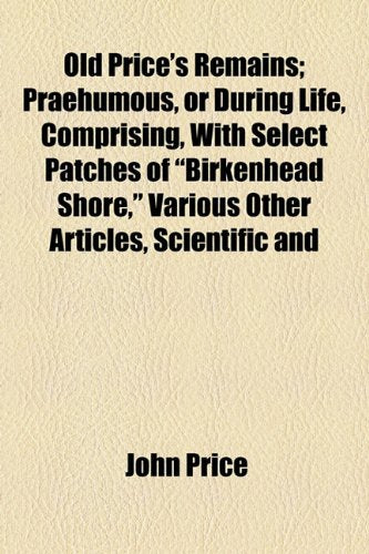 Old Price's Remains; Praehumous, or During Life, Comprising, with Select Patches of "Birkenhead Shore," Various Other Articles, Scientific and Books