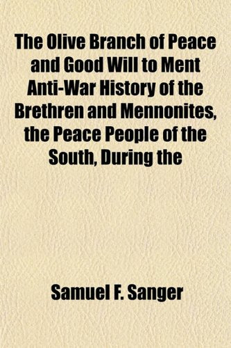 The Olive Branch of Peace and Good Will to Ment Anti-War History of the Brethren and Mennonites, the Peace People of the South, During the Books