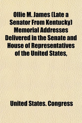 Ollie M. James (Late a Senator from Kentucky) Memorial Addresses Delivered in the Senate and House of Representatives of the United States, Books