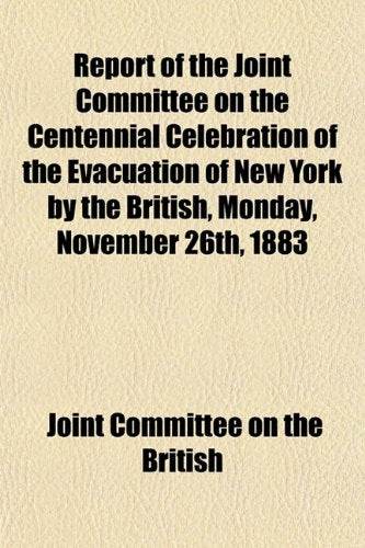 Report of the Joint Committee on the Centennial Celebration of the Evacuation of New York by the British, Monday, November 26th, 1883 book