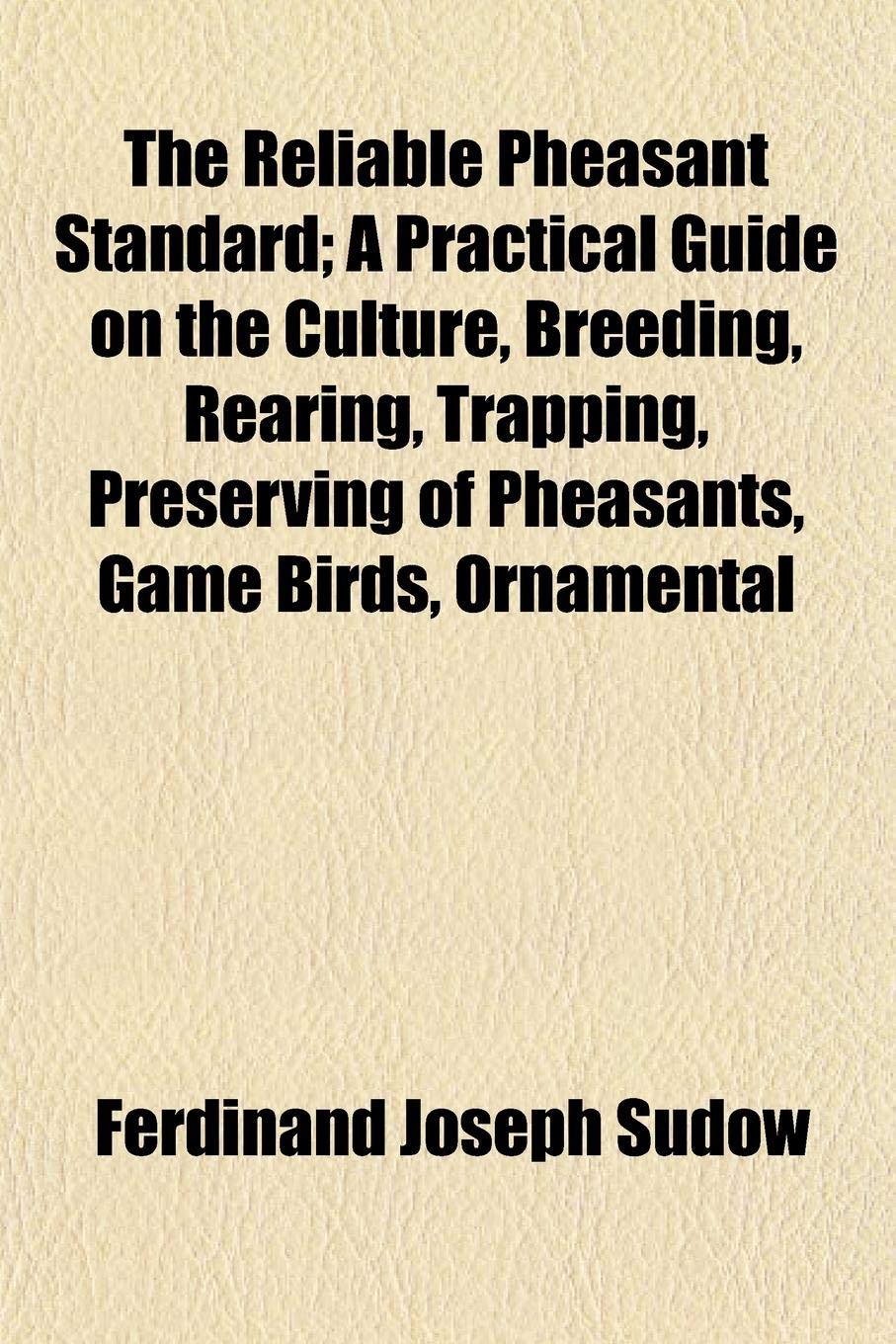 The Reliable Pheasant Standard; A Practical Guide on the Culture, Breeding, Rearing, Trapping, Preserving of Pheasants, Game Birds, Ornamental Books