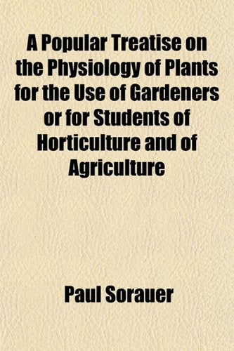 A Popular Treatise on the Physiology of Plants for the Use of Gardeners or for Students of Horticulture and of Agriculture Politics & History