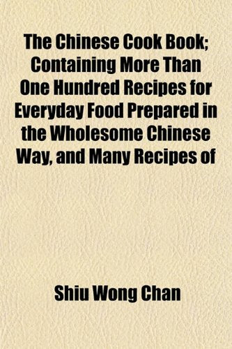 The Chinese Cook Book; Containing More Than One Hundred Recipes for Everyday Food Prepared in the Wholesome Chinese Way, and Many Recipes of Books