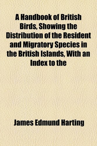 A Handbook of British Birds, Showing the Distribution of the Resident and Migratory Species in the British Islands, with an Index to the Books