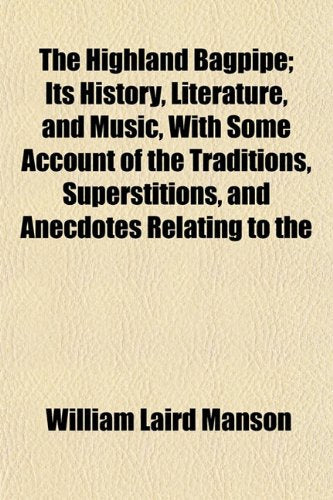 The Highland Bagpipe; Its History, Literature, and Music, with Some Account of the Traditions, Superstitions, and Anecdotes Relating to the Books