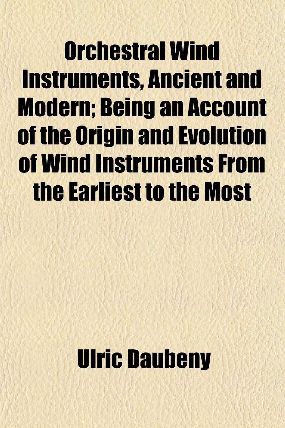 Orchestral Wind Instruments, Ancient and Modern; Being an Account of the Origin and Evolution of Wind Instruments from the Earliest to the Most Books