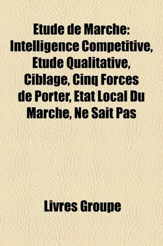 Tude de March: Intelligence Comptitive, Tude Qualitative, Ciblage, Cinq Forces de Porter, Tat Local Du March, Ne Sait Pas Books