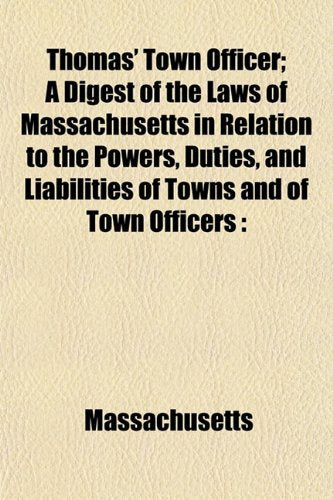 Thomas' Town Officer; A Digest of the Laws of Massachusetts in Relation to the Powers, Duties, and Liabilities of Towns and of Town Officers Books