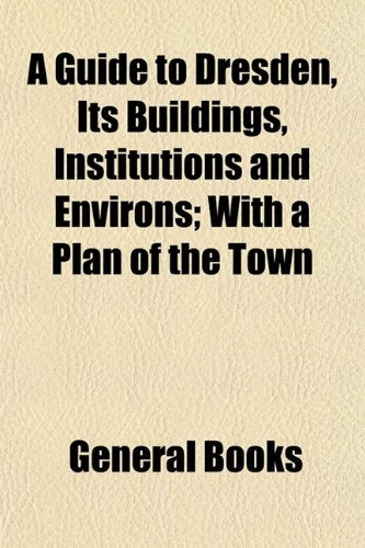 A Guide to Dresden, Its Buildings, Institutions and Environs; With a Plan of the Town Books