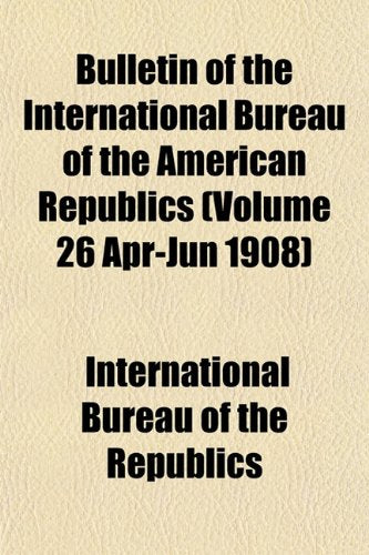 Bulletin of the International Bureau of the American Republics (Volume 26 Apr-Jun 1908) Books