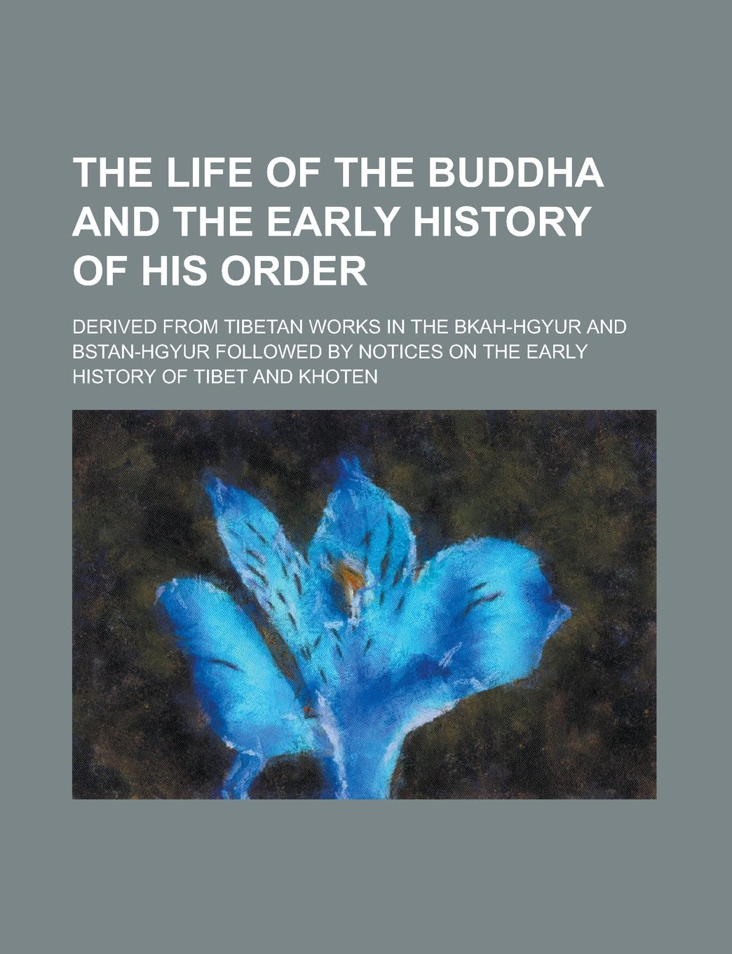 The Life of the Buddha and the Early History of His Order; Derived from Tibetan Works in the Bkah-Hgyur and Bstan-Hgyur Followed by Notices on the Ear Books