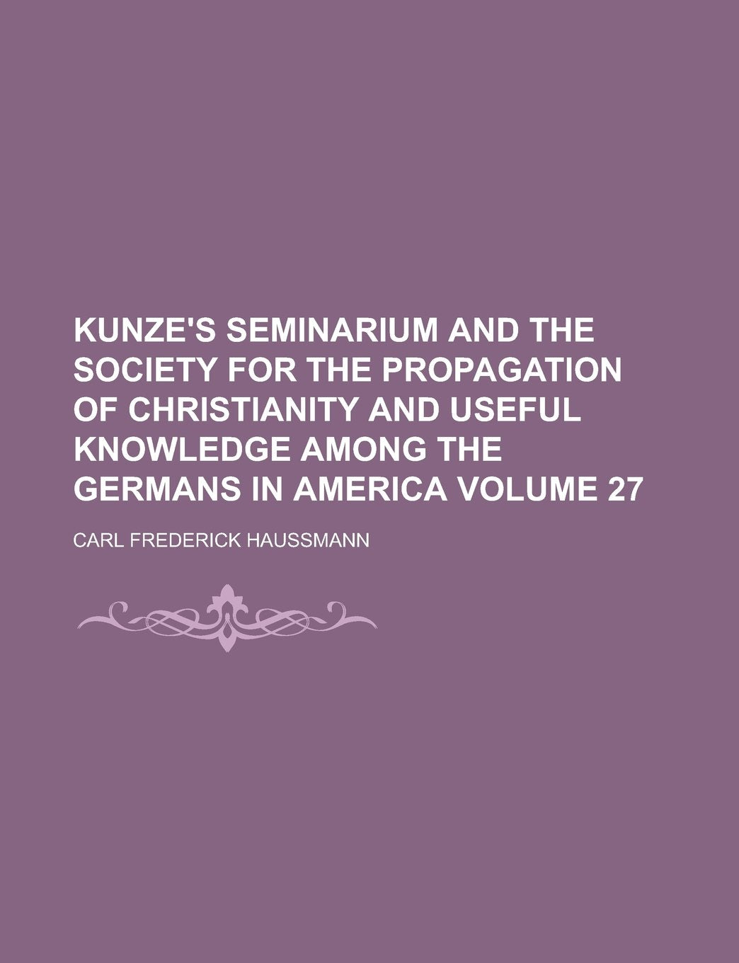 Kunze's Seminarium and the Society for the Propagation of Christianity and Useful Knowledge Among the Germans in America Volume 27 Books