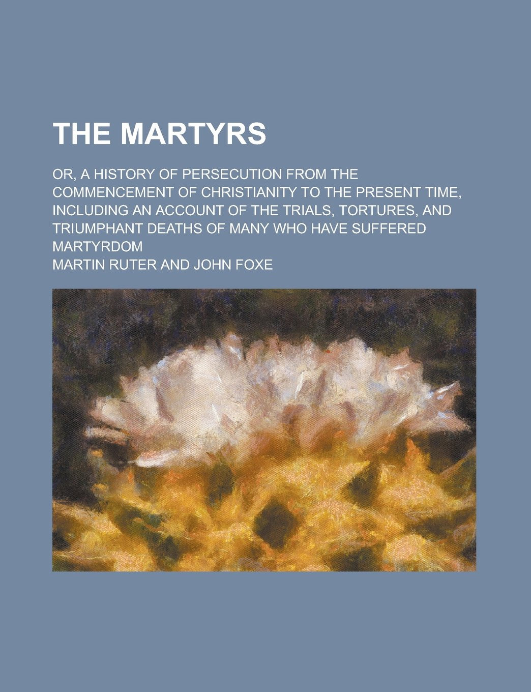 The Martyrs; Or, a History of Persecution from the Commencement of Christianity to the Present Time, Including an Account of the Trials, Tortures, and Books