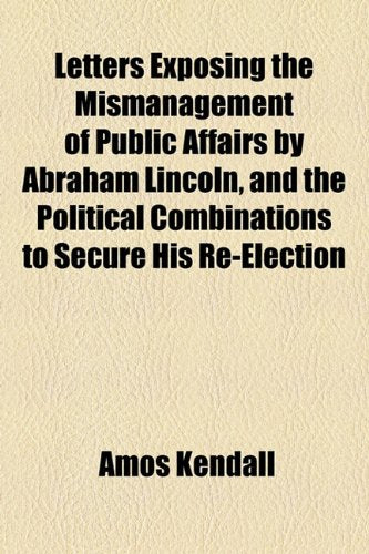 Letters Exposing the Mismanagement of Public Affairs by Abraham Lincoln, and the Political Combinations to Secure His Re-Election Books