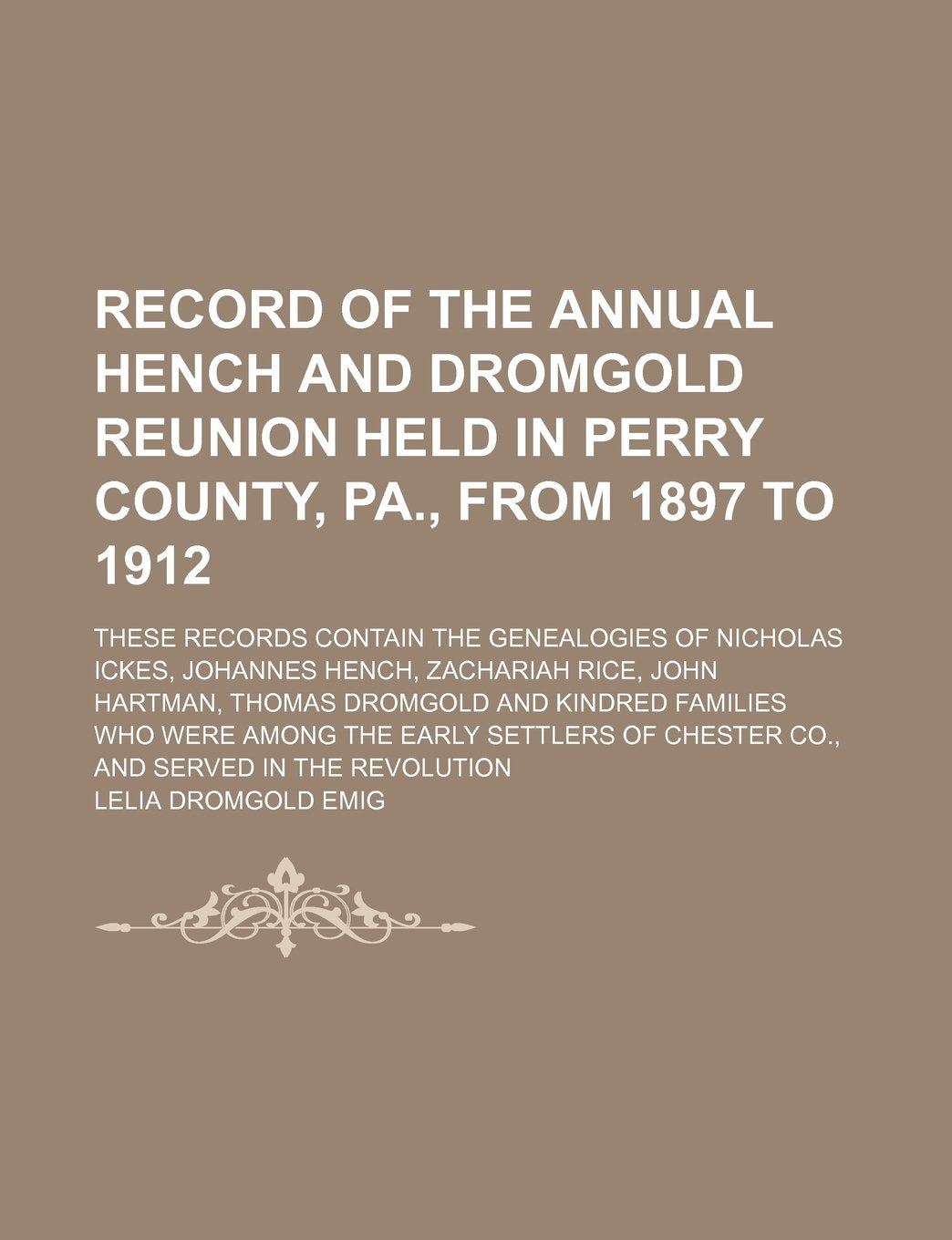 Record of the Annual Hench and Dromgold Reunion Held in Perry County, Pa., from 1897 to 1912; These Records Contain the Genealogies of Nicholas Ickes, Books