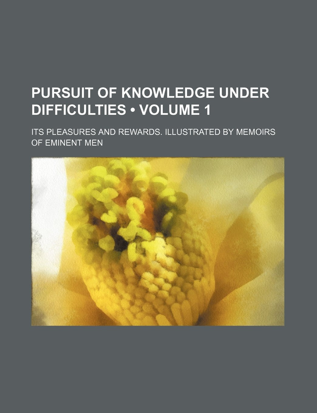 Pursuit of Knowledge Under Difficulties (Volume 1 ); Its Pleasures and Rewards. Illustrated by Memoirs of Eminent Men Books