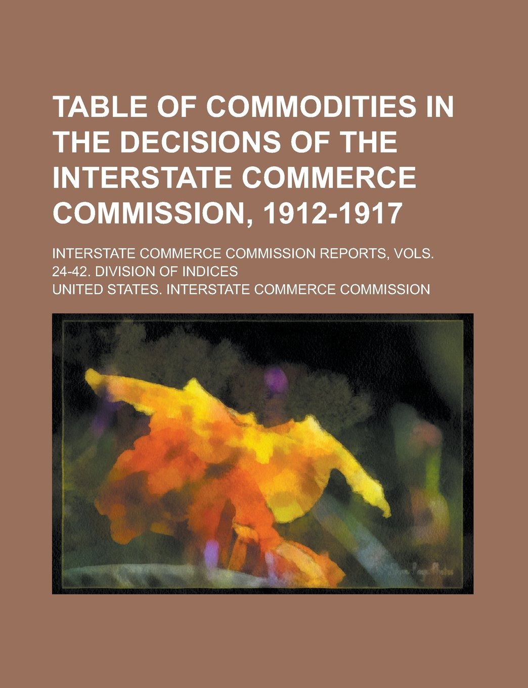 Table of Commodities in the Decisions of the Interstate Commerce Commission, 1912-1917; Interstate Commerce Commission Reports, Vols. 24-42. Division Books
