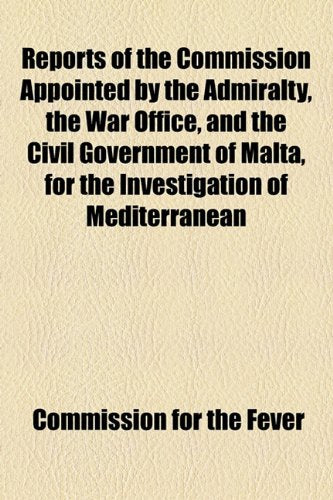 Reports of the Commission Appointed by the Admiralty, the War Office, and the Civil Government of Malta, for the Investigation of Mediterranean Fever ... of an Advisory Committee of the Royal Society Books