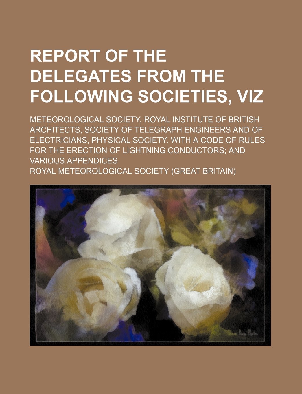 Report of the Delegates from the Following Societies, Viz; Meteorological Society, Royal Institute of British Architects, Society of Telegraph ... for the Erection of Lightning Conductors; Books