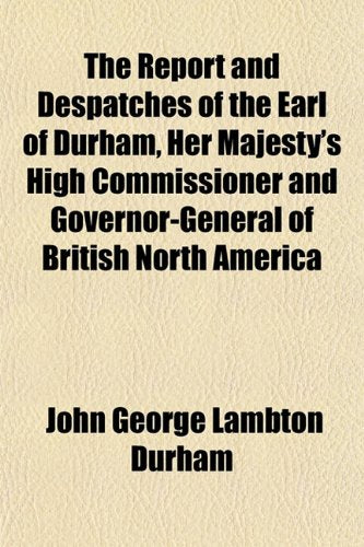 The Report and Despatches of the Earl of Durham, Her Majesty's High Commissioner and Governor-General of British North America Books