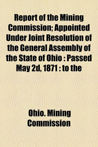Report of the Mining Commission; Appointed Under Joint Resolution of the General Assembly of the State of Ohio: Passed May 2D, 1871: To the Books