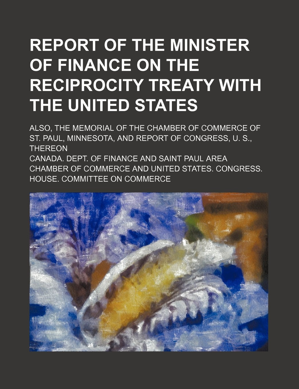Report of the Minister of Finance on the Reciprocity Treaty with the United States; Also, the Memorial of the Chamber of Commerce of St. Paul, Minnesota, and Report of Congress, U. S., Thereon Books