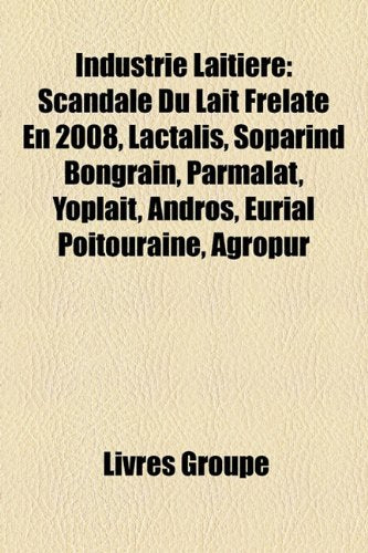Industrie Laitire: Scandale Du Lait Frelat En 2008, Lactalis, Soparind Bongrain, Parmalat, Yoplait, Andros, Eurial Poitouraine, Agropur Books