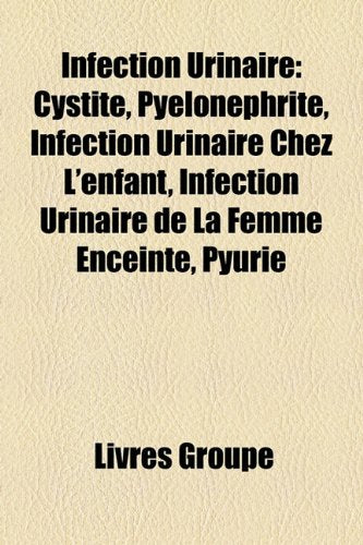 Infection Urinaire: Cystite, Pyelonephrite, Infection Urinaire Chez L'Enfant, Infection Urinaire de La Femme Enceinte, Pyurie Books