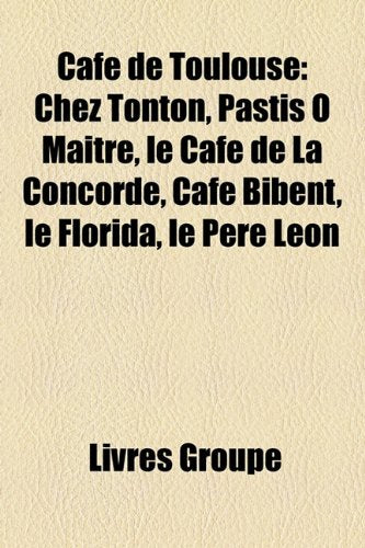 Cafe de Toulouse: Chez Tonton, Pastis O Maitre, Le Cafe de La Concorde, Cafe Bibent, Le Florida, Le Pere Leon Books