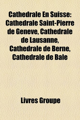 Cathdrale En Suisse: Cathdrale Saint-Pierre de Genve, Cathdrale de Lausanne, Cathdrale de Berne, Cathdrale de B[le Books