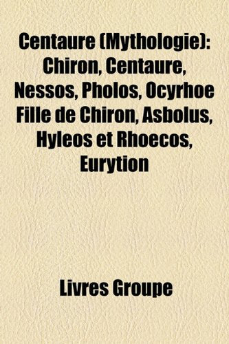 Centaure (Mythologie): Chiron, Centaure, Nessos, Pholos, Ocyrho Fille de Chiron, Asbolus, Hylos Et Rhocos, Eurytion Books