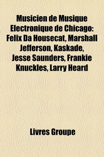 Musicien de Musique Lectronique de Chicago: Felix Da Housecat, Marshall Jefferson, Kaskade, Jesse Saunders, Frankie Knuckles, Larry Heard Books