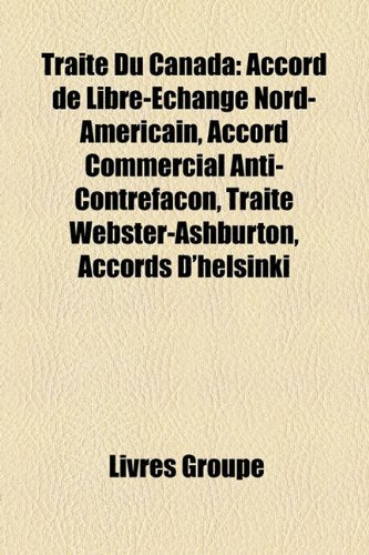 Trait Du Canada: Accord de Libre-Change Nord-Amricain, Accord Commercial Anti-Contrefaon, Trait Webster-Ashburton, Accords D'Helsinki Books
