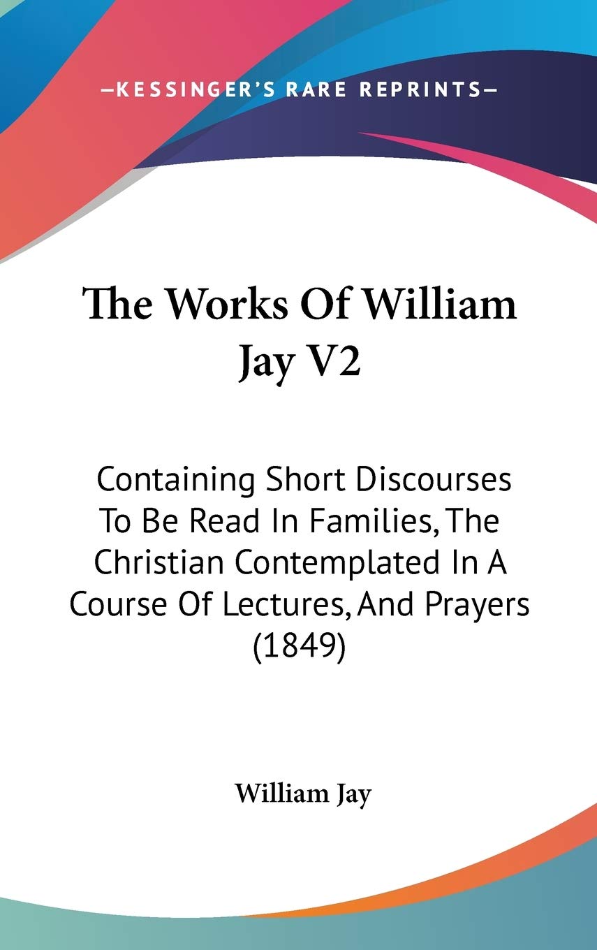 The Works Of William Jay V2: Containing Short Discourses To Be Read In Families, The Christian Contemplated In A Course Of Lectures, And Prayers (1849) Contemporary literature