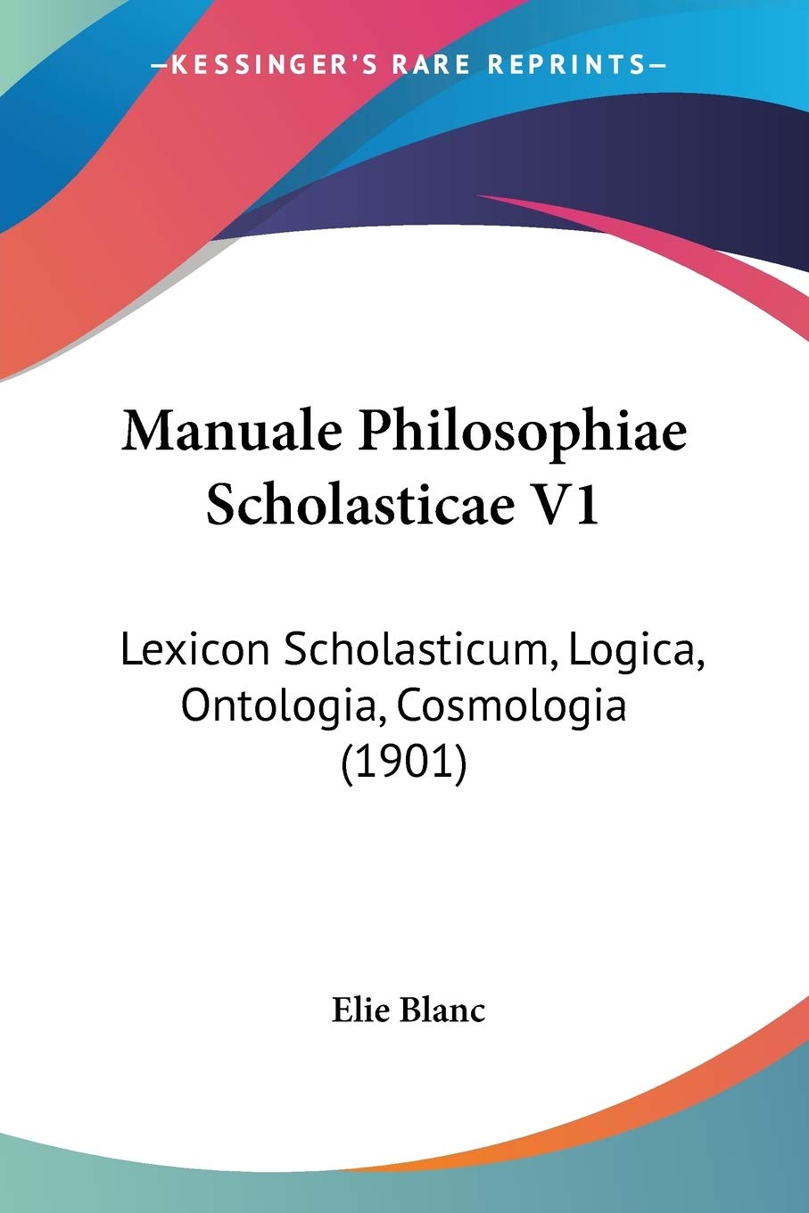 Manuale Philosophiae Scholasticae V1: Lexicon Scholasticum, Logica, Ontologia, Cosmologia (1901) Philosophy
