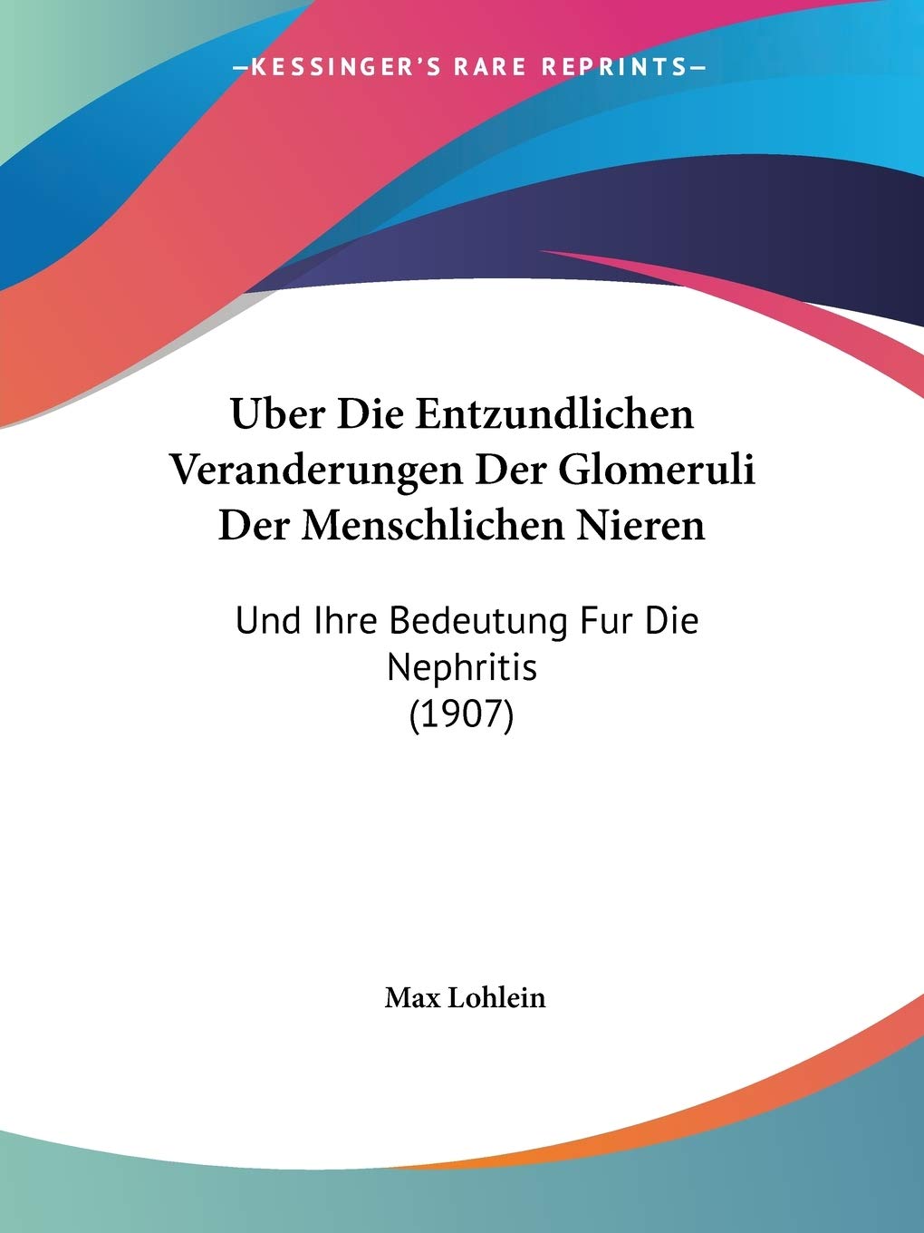Uber Die Entzundlichen Veranderungen Der Glomeruli Der Menschlichen Nieren: Und Ihre Bedeutung Fur Die Nephritis (1907) Medicine