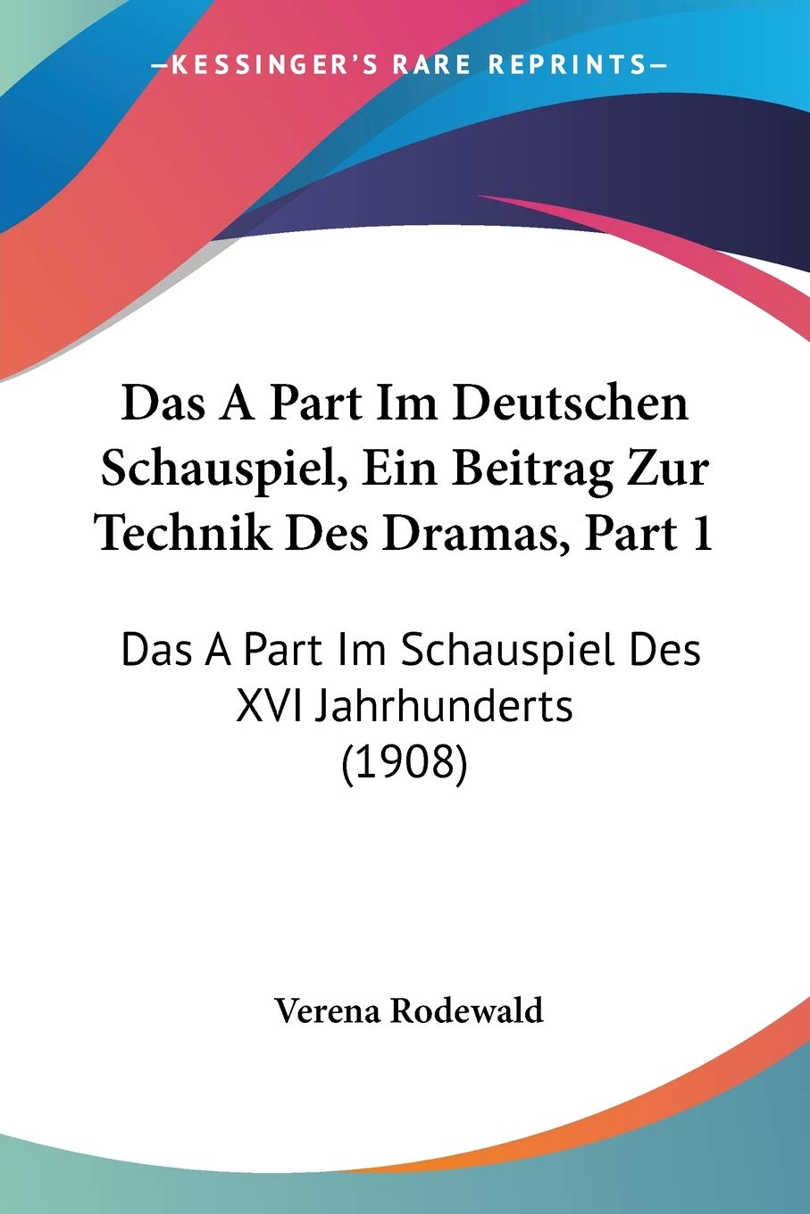 Das A Part Im Deutschen Schauspiel, Ein Beitrag Zur Technik Des Dramas, Part 1: Das A Part Im Schauspiel Des XVI Jahrhunderts (1908) Drama