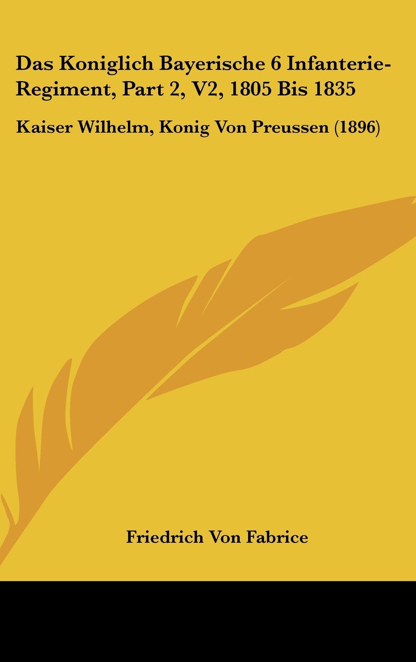 Das Koniglich Bayerische 6 Infanterie-Regiment, Part 2, V2, 1805 Bis 1835: Kaiser Wilhelm, Konig Von Preussen (1896) Contemporary literature