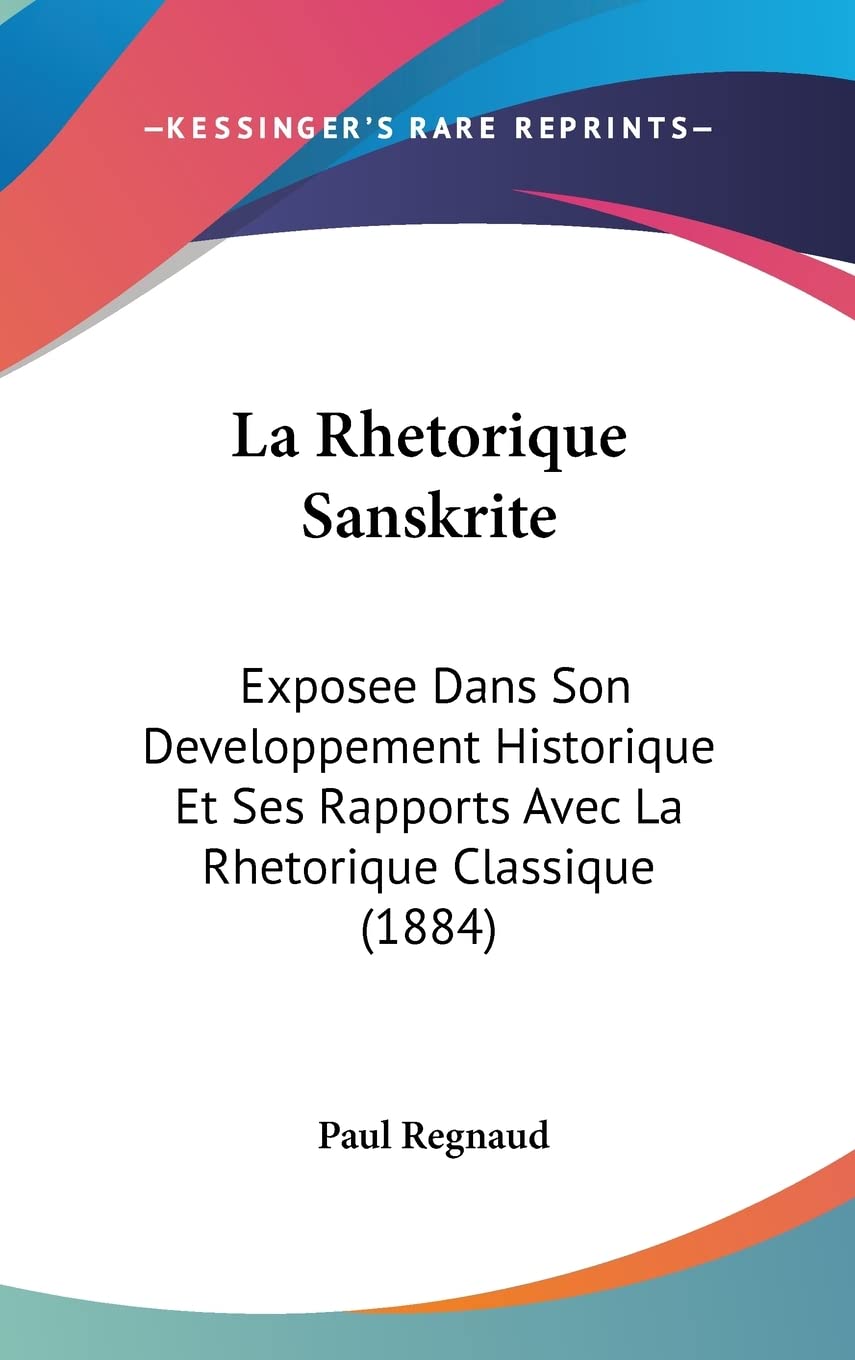 La Rhetorique Sanskrite: Exposee Dans Son Developpement Historique Et Ses Rapports Avec La Rhetorique Classique (1884) book