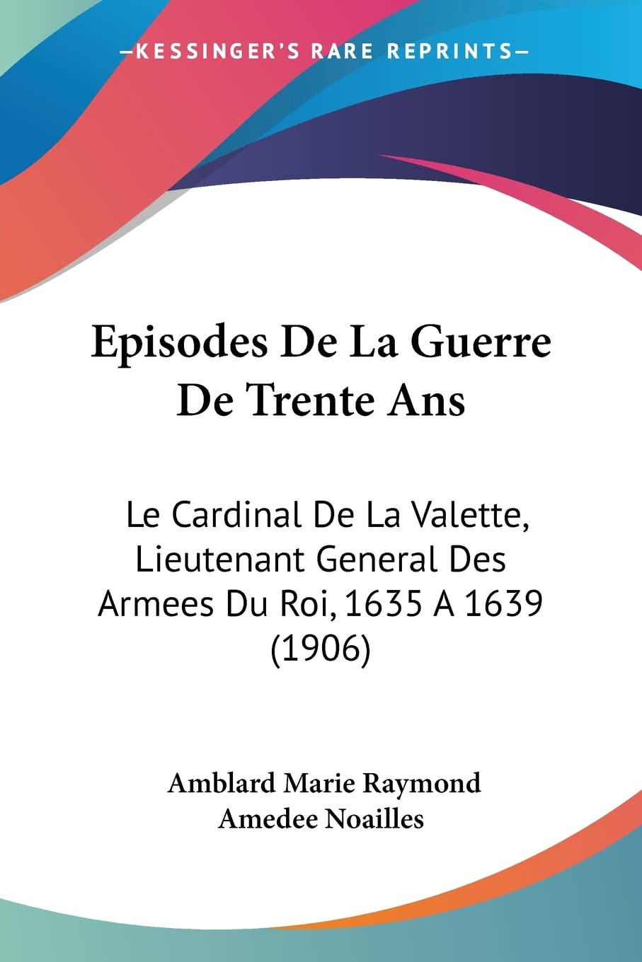 Episodes De La Guerre De Trente Ans: Le Cardinal De La Valette, Lieutenant General Des Armees Du Roi, 1635 A 1639 (1906) Contemporary literature