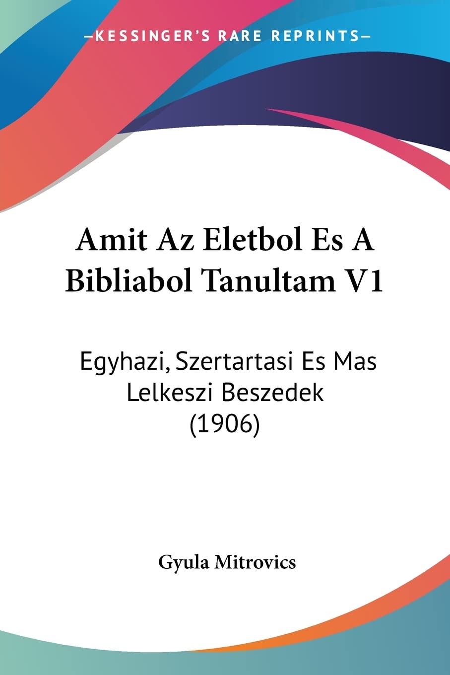 Amit Az Eletbol Es A Bibliabol Tanultam V1: Egyhazi, Szertartasi Es Mas Lelkeszi Beszedek (1906) Contemporary literature Books