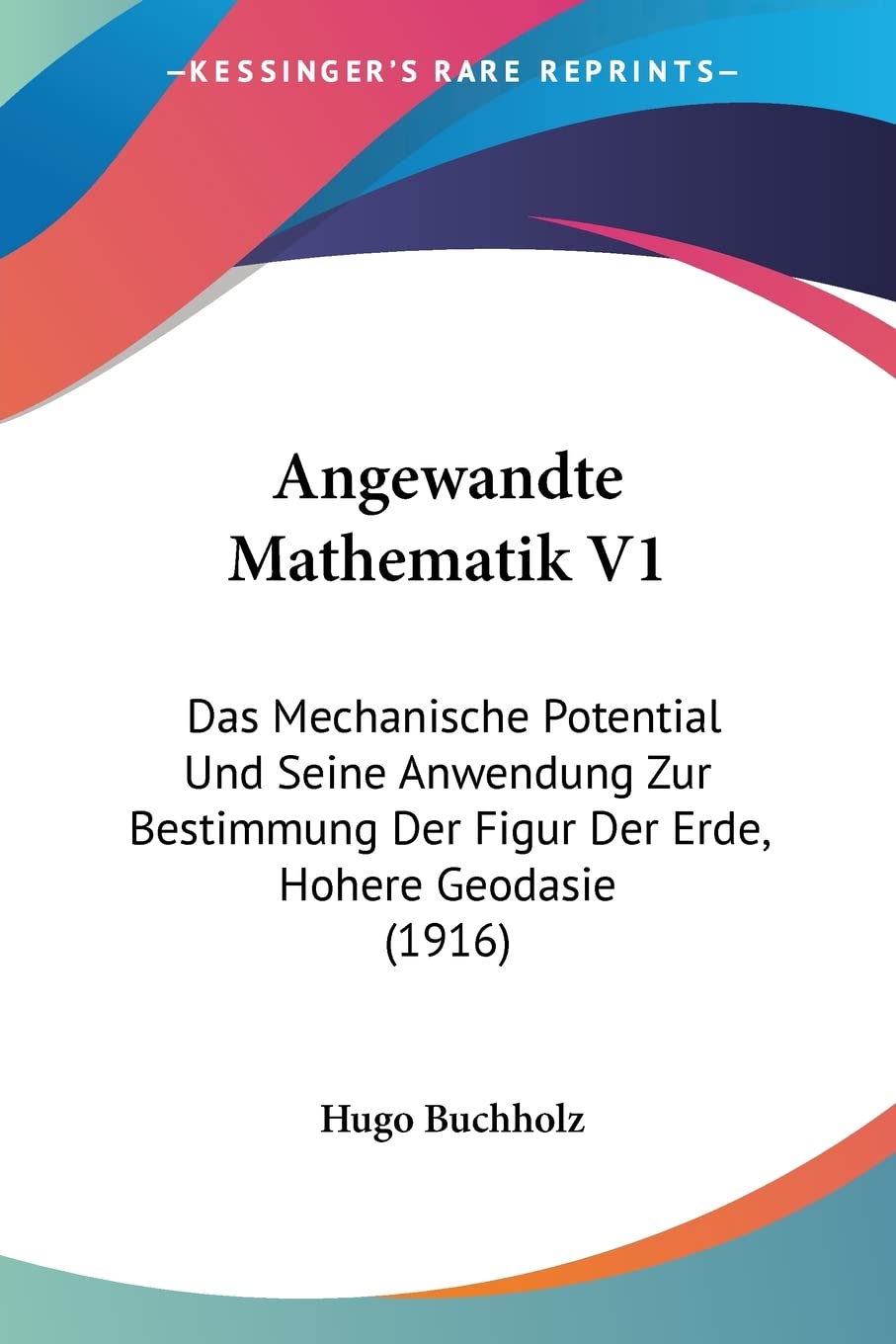 Angewandte Mathematik V1: Das Mechanische Potential Und Seine Anwendung Zur Bestimmung Der Figur Der Erde, Hohere Geodasie (1916) Contemporary literature