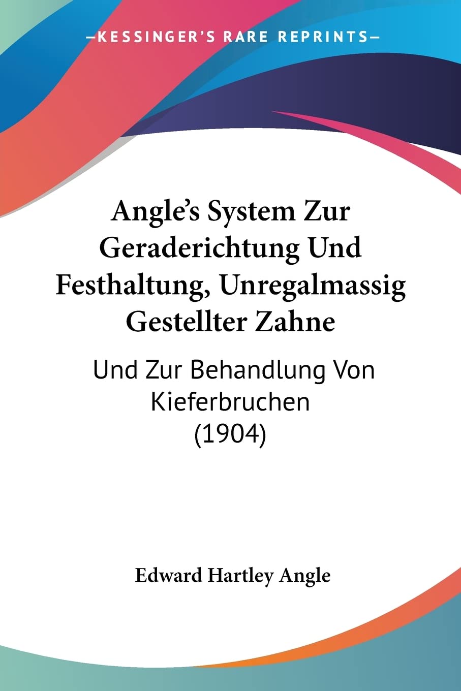 Angle's System Zur Geraderichtung Und Festhaltung, Unregalmassig Gestellter Zahne: Und Zur Behandlung Von Kieferbruchen (1904) Medicine
