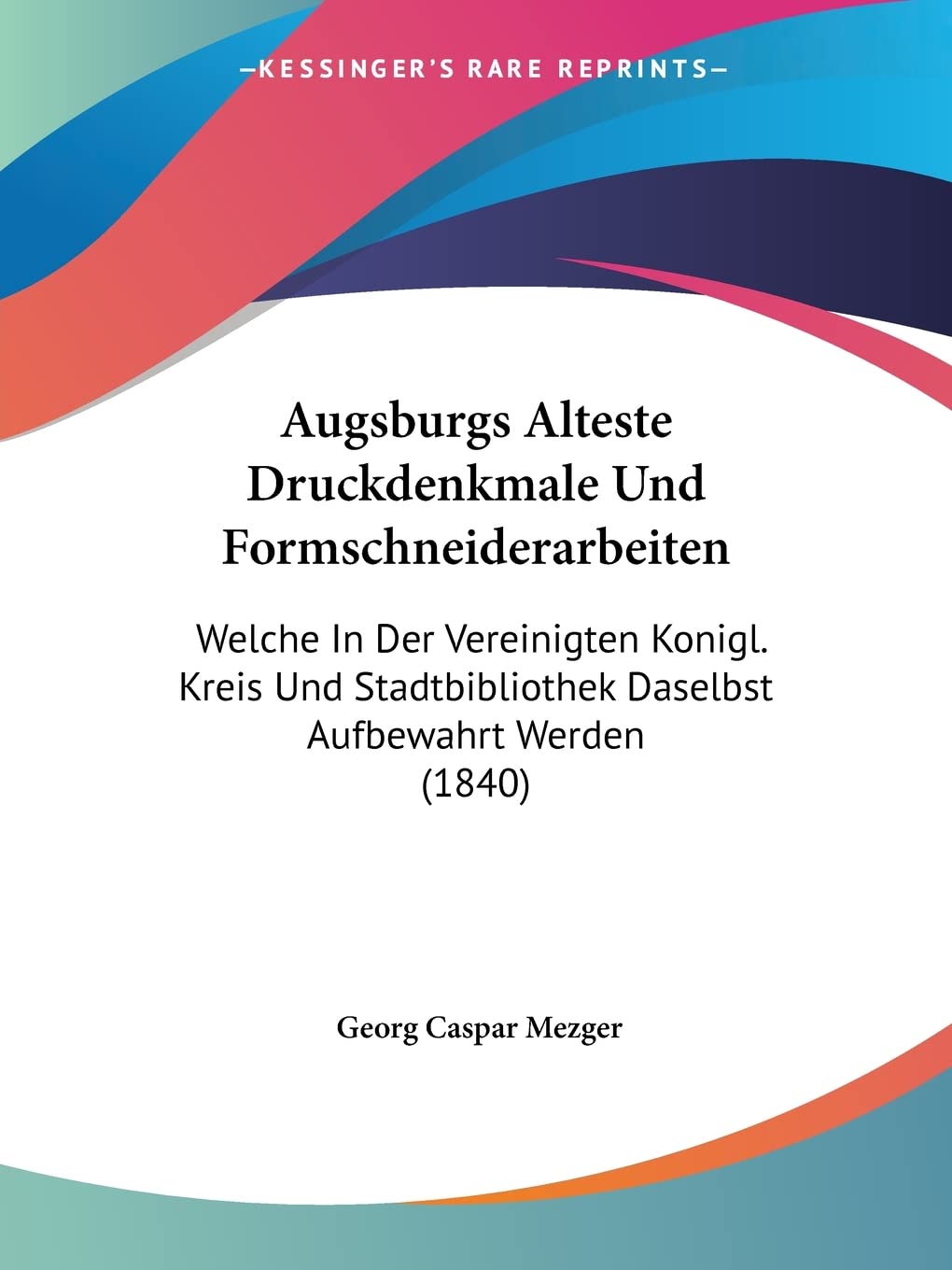 Augsburgs Alteste Druckdenkmale Und Formschneiderarbeiten: Welche In Der Vereinigten Konigl. Kreis Und Stadtbibliothek Daselbst Aufbewahrt Werden (1840) Contemporary literature